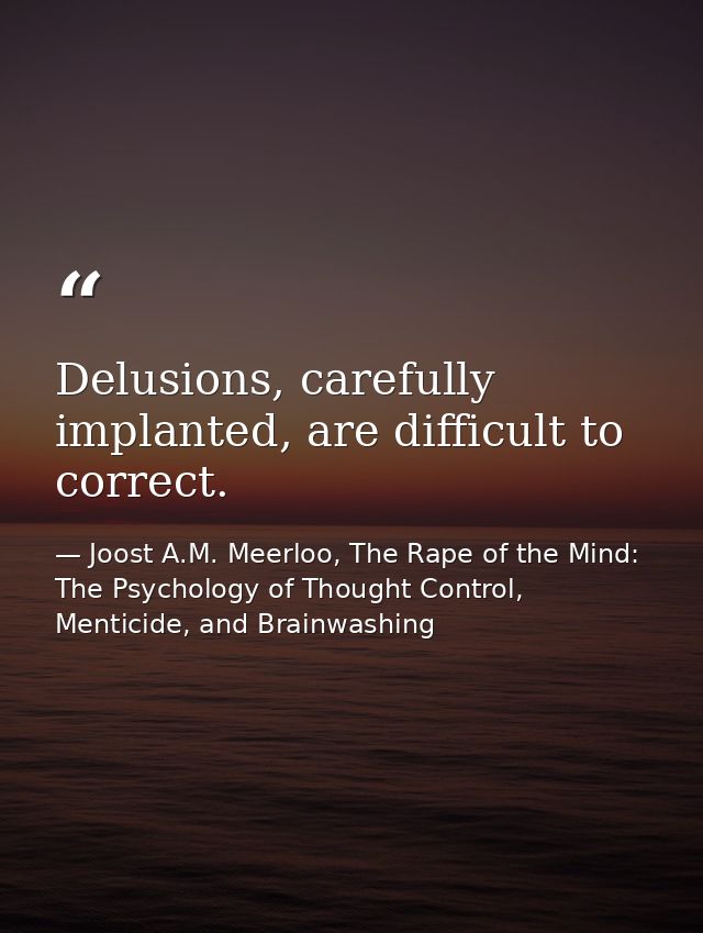 Delusions, carefully implanted, are difficult to correct. — Joost A.M. Meerloo, The Rape of the Mind: The Psychology of Thought Control, Menticide, and Brainwashing