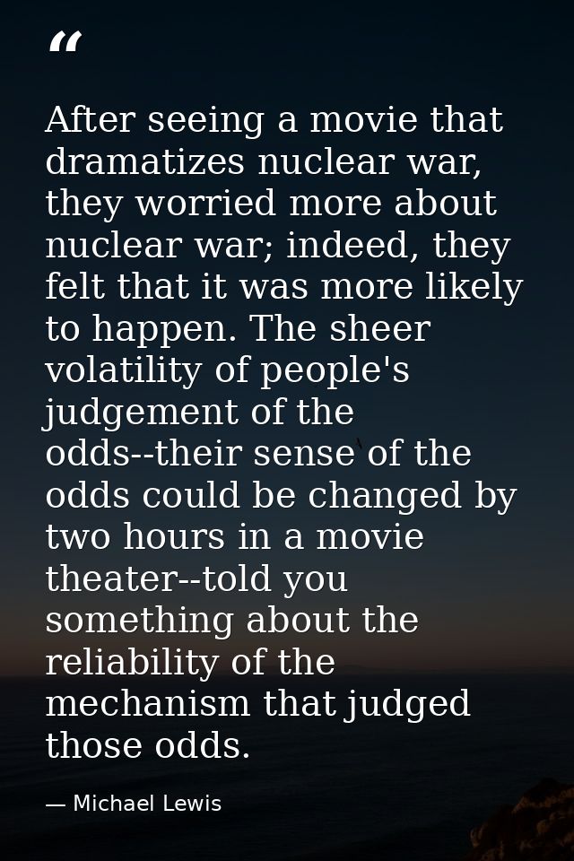After seeing a movie that dramatizes nuclear war, they worried more about nuclear war; indeed, they felt that it was mor — Michael Lewis