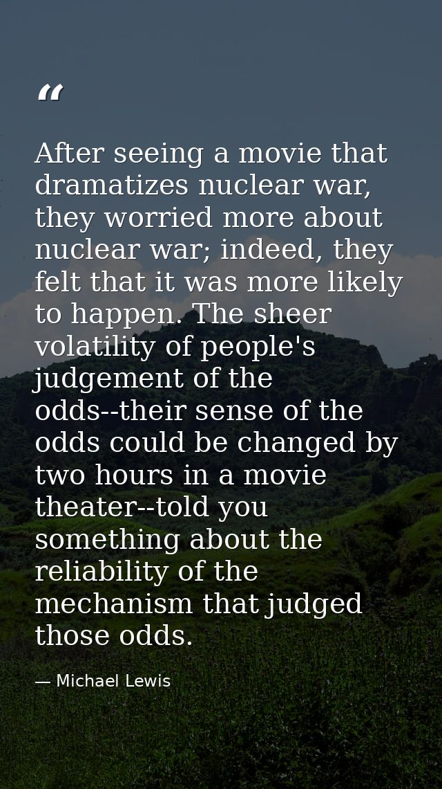 After seeing a movie that dramatizes nuclear war, they worried more about nuclear war; indeed, they felt that it was mor — Michael Lewis