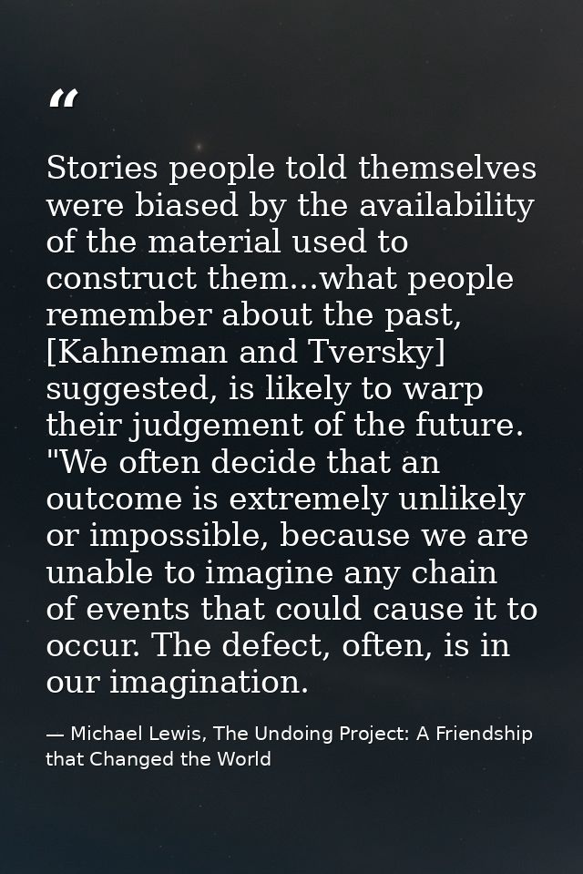 Stories people told themselves were biased by the availability of the material used to construct them...what people reme — Michael Lewis, The Undoing Project: A Friendship that Changed the World