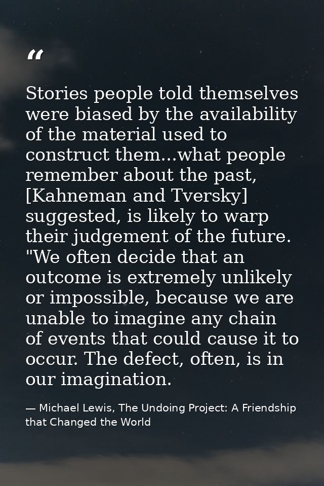 Stories people told themselves were biased by the availability of the material used to construct them...what people reme — Michael Lewis, The Undoing Project: A Friendship that Changed the World