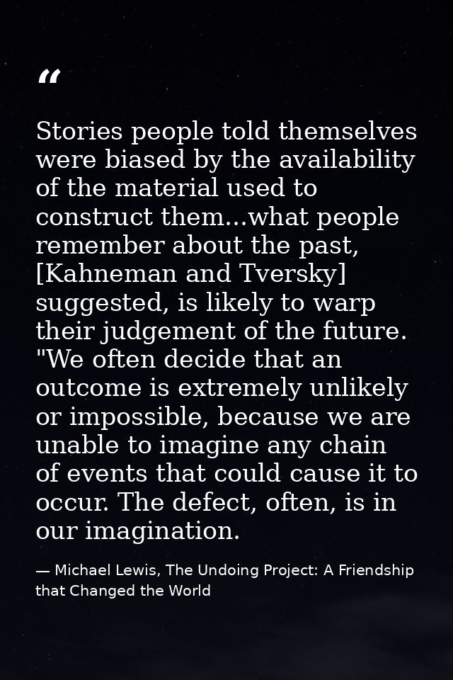 Stories people told themselves were biased by the availability of the material used to construct them...what people reme — Michael Lewis, The Undoing Project: A Friendship that Changed the World