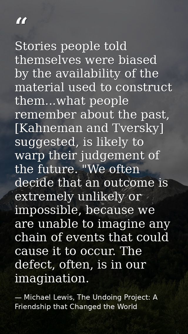 Stories people told themselves were biased by the availability of the material used to construct them...what people reme — Michael Lewis, The Undoing Project: A Friendship that Changed the World