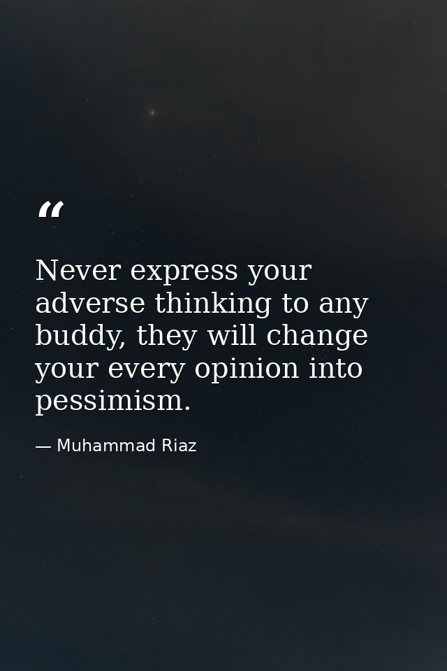 Never express your adverse thinking to any buddy, they will change your every opinion into pessimism. — Muhammad Riaz