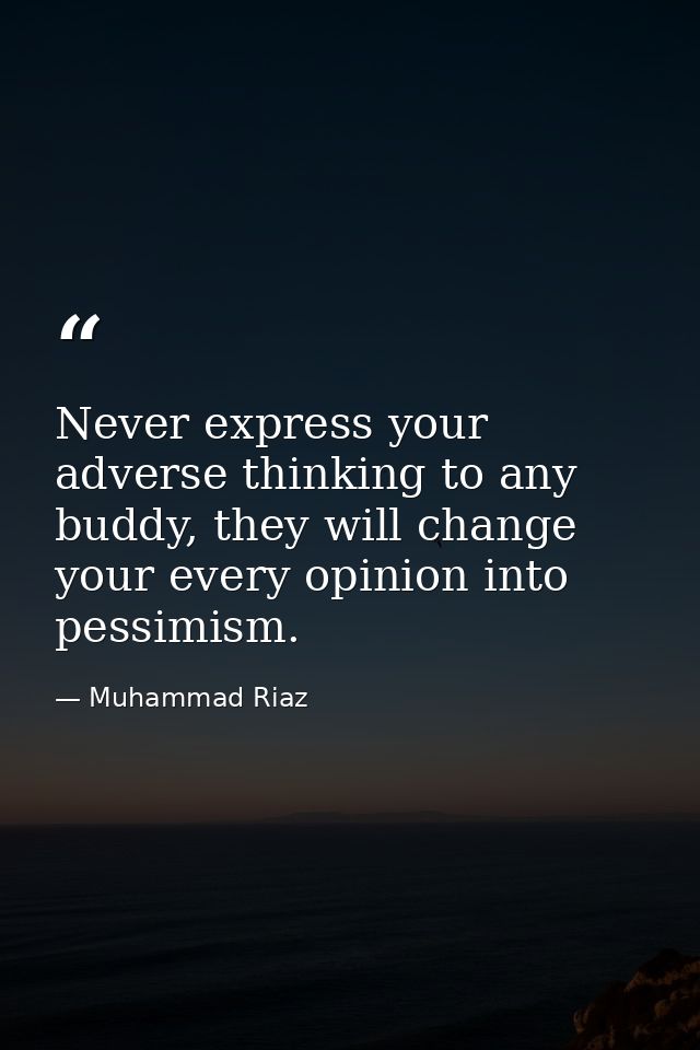 Never express your adverse thinking to any buddy, they will change your every opinion into pessimism. — Muhammad Riaz