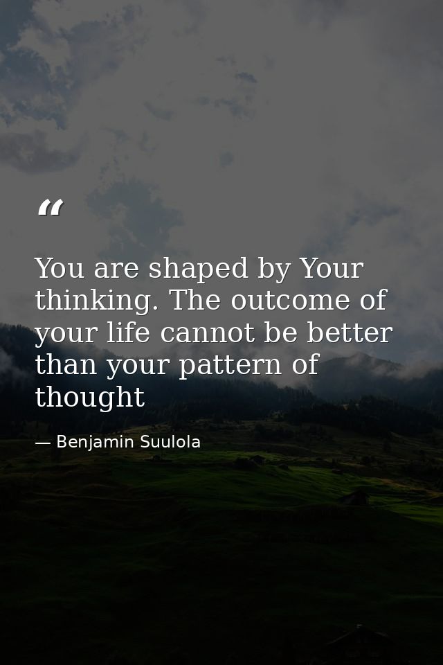 You are shaped by Your thinking. The outcome of your life cannot be better than your pattern of thought — Benjamin Suulola