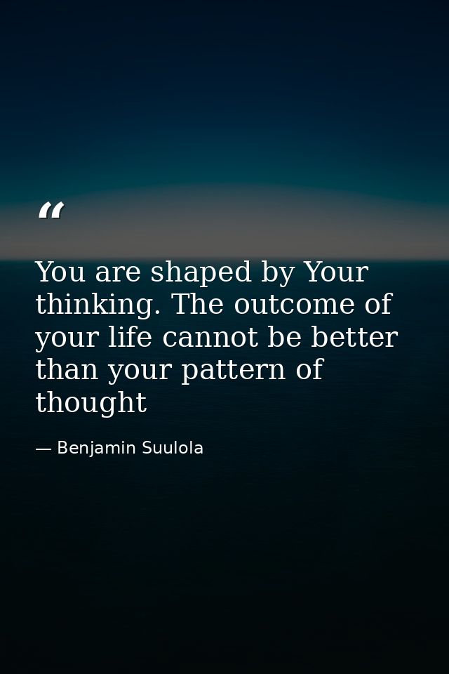 You are shaped by Your thinking. The outcome of your life cannot be better than your pattern of thought — Benjamin Suulola