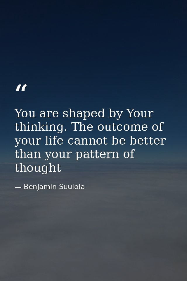 You are shaped by Your thinking. The outcome of your life cannot be better than your pattern of thought — Benjamin Suulola