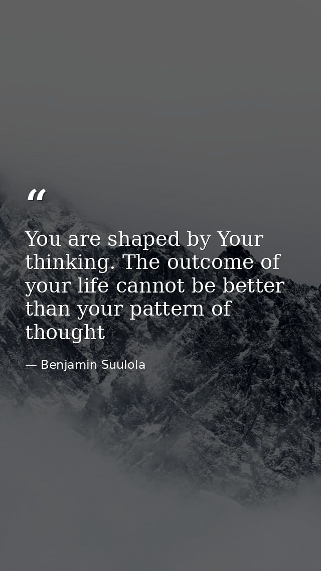 You are shaped by Your thinking. The outcome of your life cannot be better than your pattern of thought — Benjamin Suulola