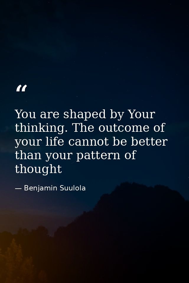 You are shaped by Your thinking. The outcome of your life cannot be better than your pattern of thought — Benjamin Suulola