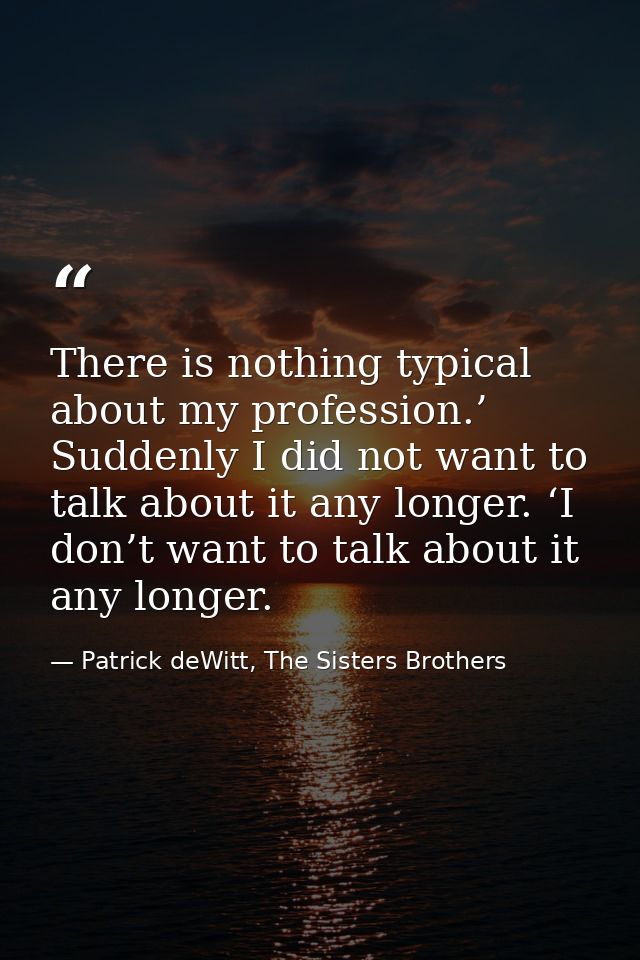 There is nothing typical about my profession.’ Suddenly I did not want to talk about it any longer. ‘I don’t want to tal — Patrick deWitt, The Sisters Brothers