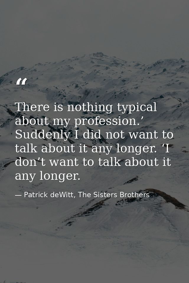 There is nothing typical about my profession.’ Suddenly I did not want to talk about it any longer. ‘I don’t want to tal — Patrick deWitt, The Sisters Brothers
