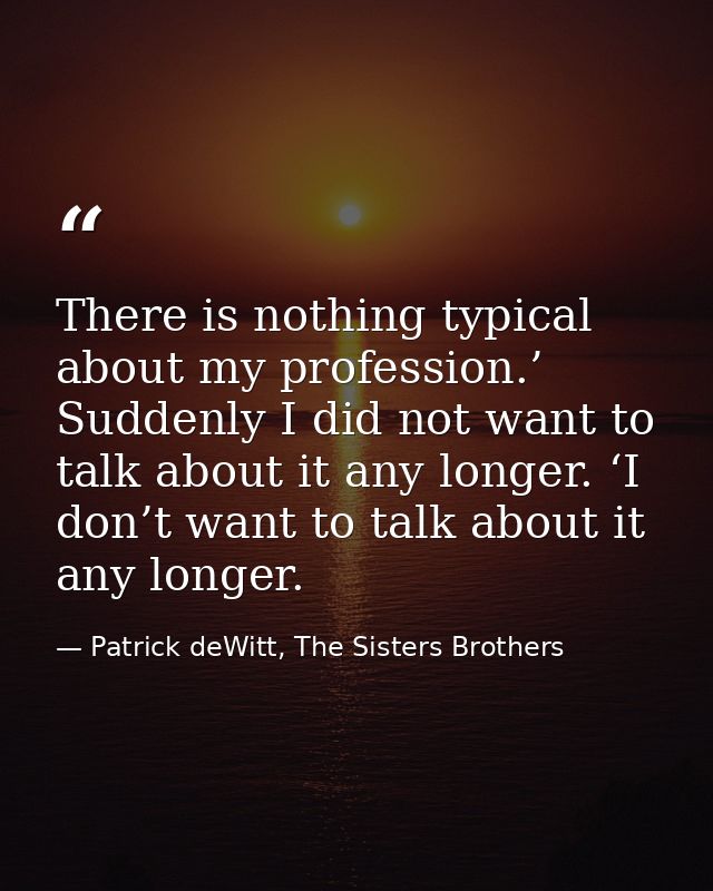 There is nothing typical about my profession.’ Suddenly I did not want to talk about it any longer. ‘I don’t want to tal — Patrick deWitt, The Sisters Brothers