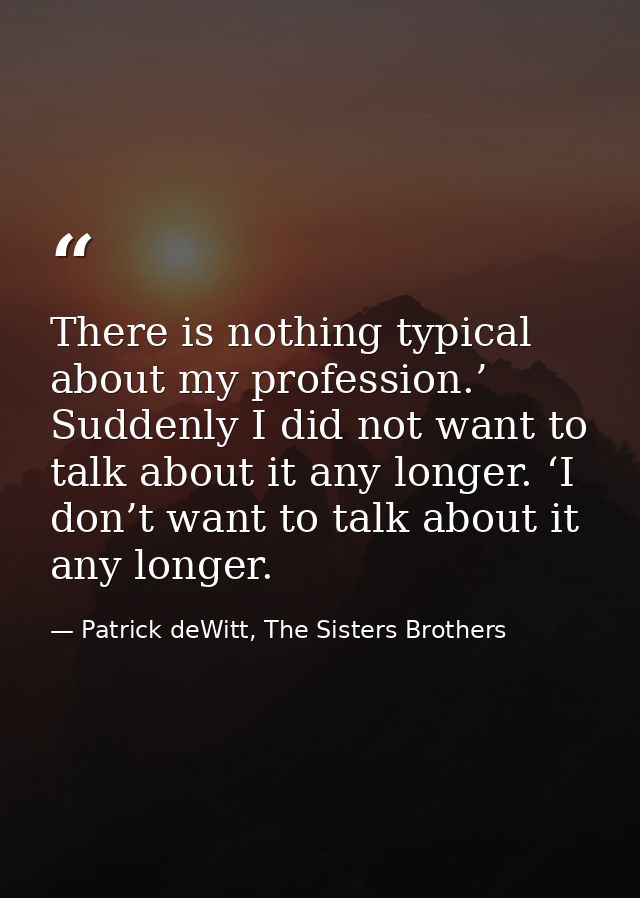 There is nothing typical about my profession.’ Suddenly I did not want to talk about it any longer. ‘I don’t want to tal — Patrick deWitt, The Sisters Brothers