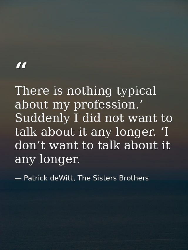 There is nothing typical about my profession.’ Suddenly I did not want to talk about it any longer. ‘I don’t want to tal — Patrick deWitt, The Sisters Brothers