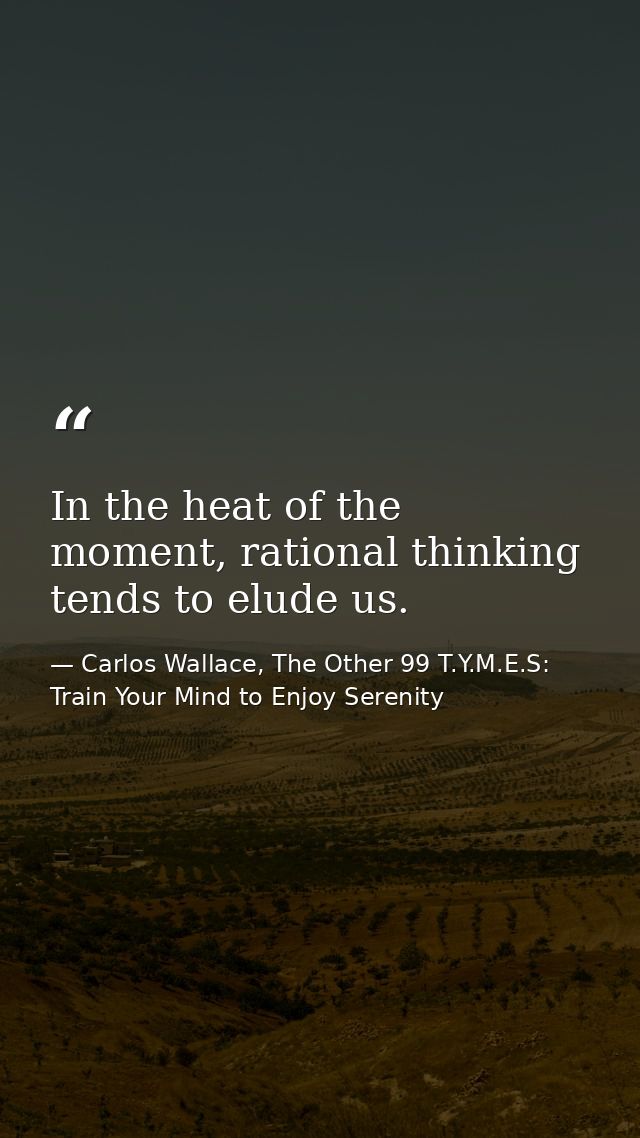 In the heat of the moment, rational thinking tends to elude us. — Carlos Wallace, The Other 99 T.Y.M.E.S: Train Your Mind to Enjoy Serenity