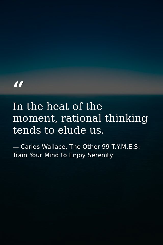 In the heat of the moment, rational thinking tends to elude us. — Carlos Wallace, The Other 99 T.Y.M.E.S: Train Your Mind to Enjoy Serenity