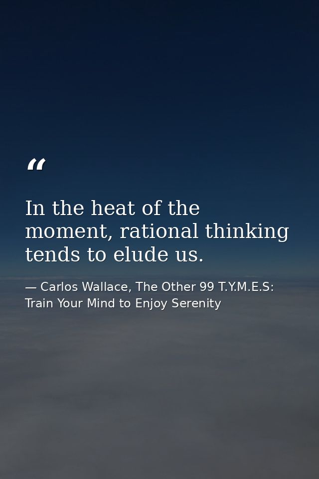 In the heat of the moment, rational thinking tends to elude us. — Carlos Wallace, The Other 99 T.Y.M.E.S: Train Your Mind to Enjoy Serenity