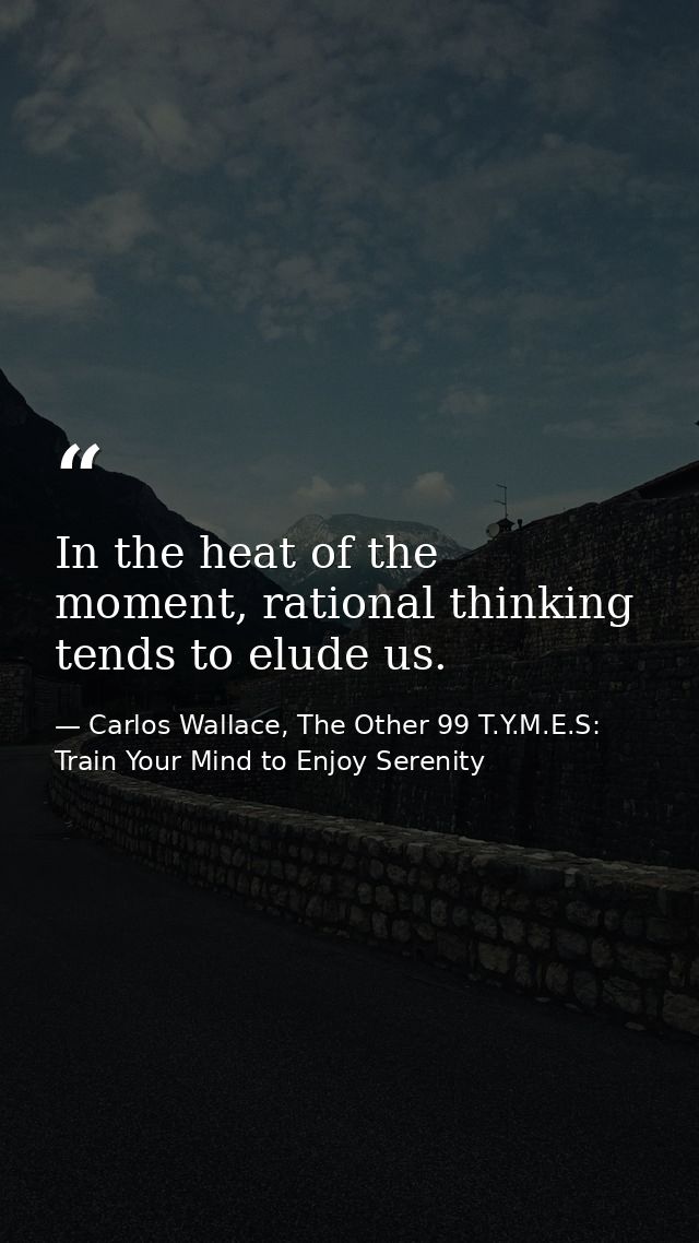 In the heat of the moment, rational thinking tends to elude us. — Carlos Wallace, The Other 99 T.Y.M.E.S: Train Your Mind to Enjoy Serenity