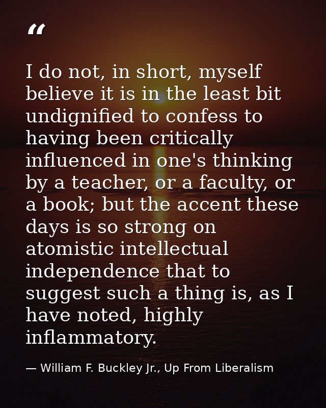 I do not, in short, myself believe it is in the least bit undignified to confess to having been critically influenced in — William F. Buckley Jr., Up From Liberalism