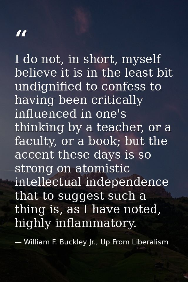 I do not, in short, myself believe it is in the least bit undignified to confess to having been critically influenced in — William F. Buckley Jr., Up From Liberalism
