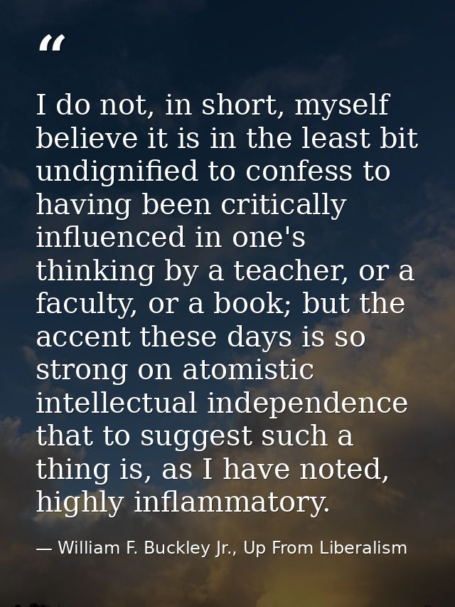 I do not, in short, myself believe it is in the least bit undignified to confess to having been critically influenced in — William F. Buckley Jr., Up From Liberalism