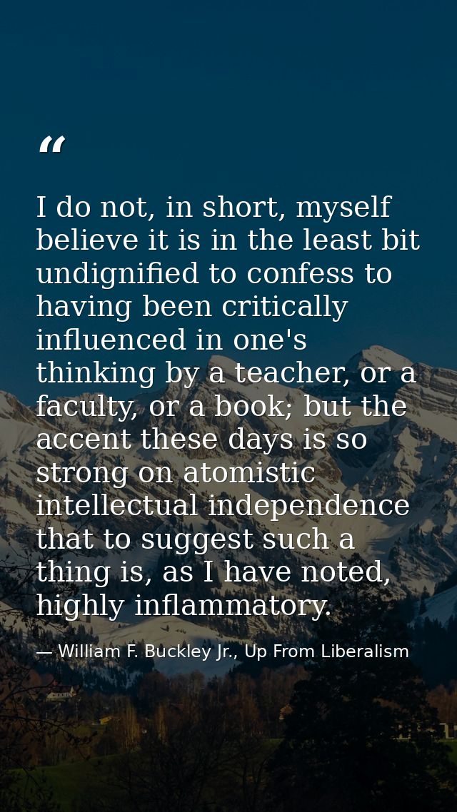 I do not, in short, myself believe it is in the least bit undignified to confess to having been critically influenced in — William F. Buckley Jr., Up From Liberalism