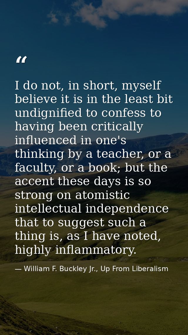 I do not, in short, myself believe it is in the least bit undignified to confess to having been critically influenced in — William F. Buckley Jr., Up From Liberalism