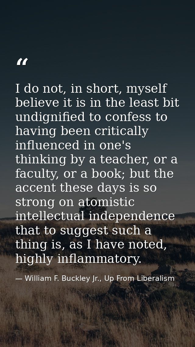 I do not, in short, myself believe it is in the least bit undignified to confess to having been critically influenced in — William F. Buckley Jr., Up From Liberalism