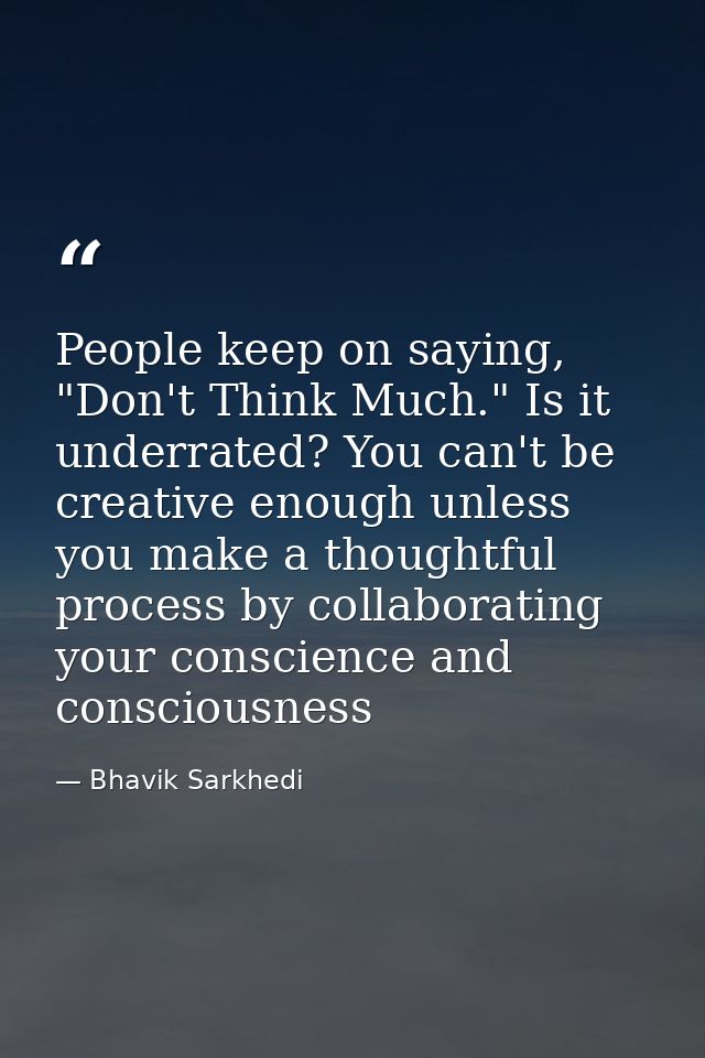 People keep on saying, "Don't Think Much." Is it underrated? You can't be creative enough unless you make a thoughtful p — Bhavik Sarkhedi