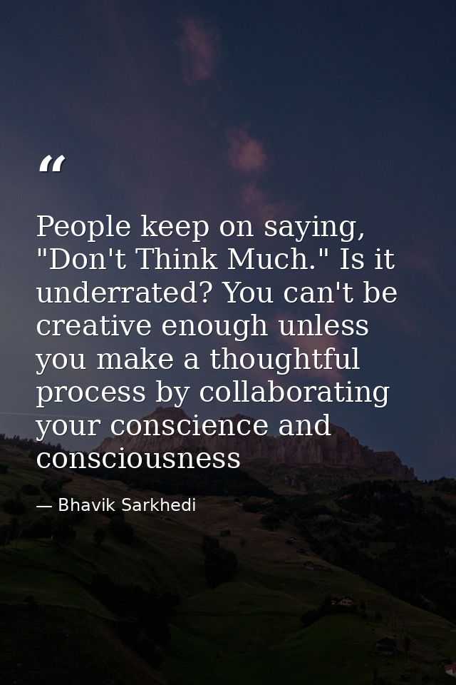 People keep on saying, "Don't Think Much." Is it underrated? You can't be creative enough unless you make a thoughtful p — Bhavik Sarkhedi