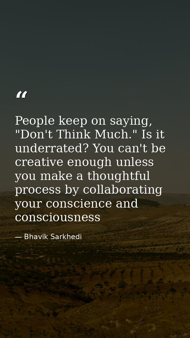 People keep on saying, "Don't Think Much." Is it underrated? You can't be creative enough unless you make a thoughtful p — Bhavik Sarkhedi