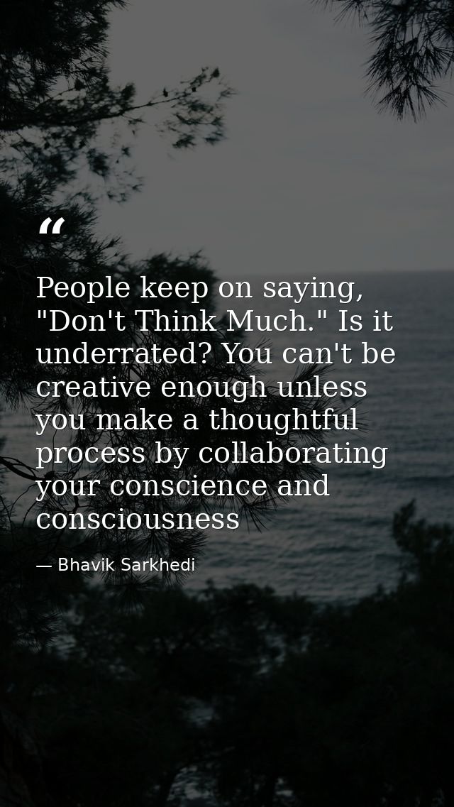People keep on saying, "Don't Think Much." Is it underrated? You can't be creative enough unless you make a thoughtful p — Bhavik Sarkhedi