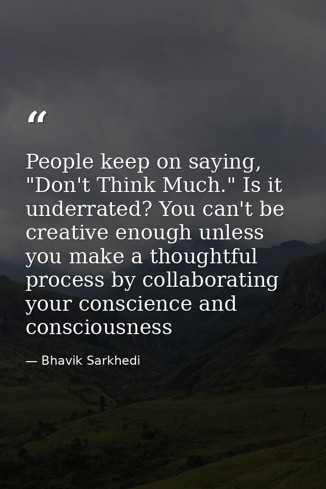 People keep on saying, "Don't Think Much." Is it underrated? You can't be creative enough unless you make a thoughtful p — Bhavik Sarkhedi