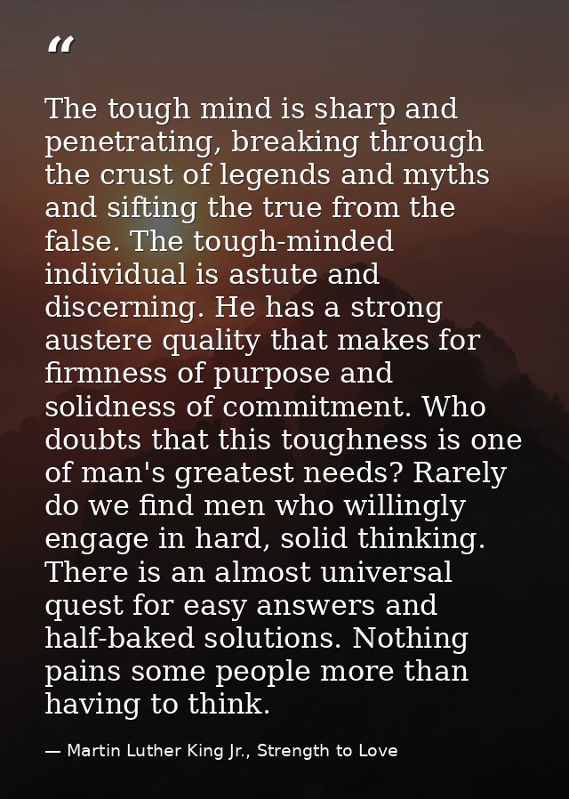 The tough mind is sharp and penetrating, breaking through the crust of legends and myths and sifting the true from the f — Martin Luther King Jr., Strength to Love
