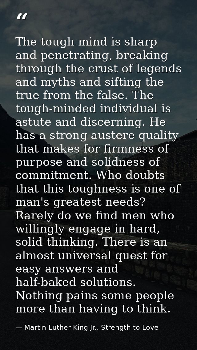 The tough mind is sharp and penetrating, breaking through the crust of legends and myths and sifting the true from the f — Martin Luther King Jr., Strength to Love
