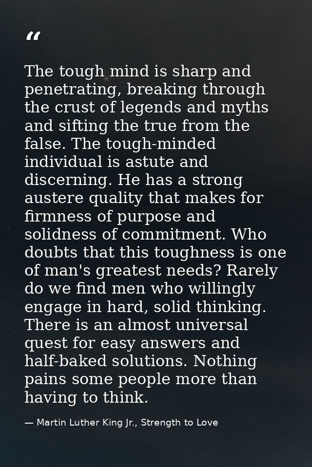 The tough mind is sharp and penetrating, breaking through the crust of legends and myths and sifting the true from the f — Martin Luther King Jr., Strength to Love
