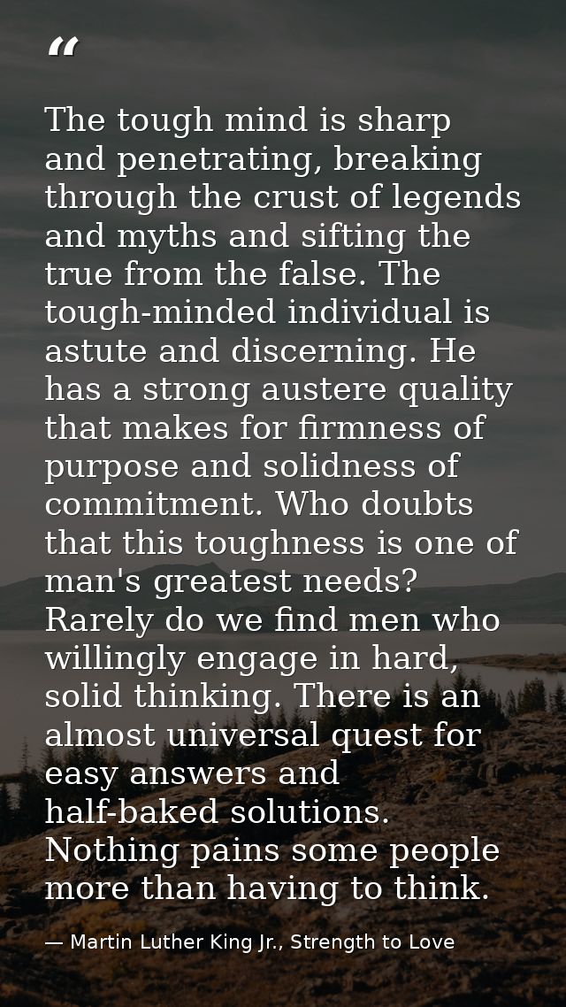 The tough mind is sharp and penetrating, breaking through the crust of legends and myths and sifting the true from the f — Martin Luther King Jr., Strength to Love