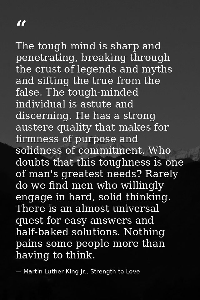 The tough mind is sharp and penetrating, breaking through the crust of legends and myths and sifting the true from the f — Martin Luther King Jr., Strength to Love