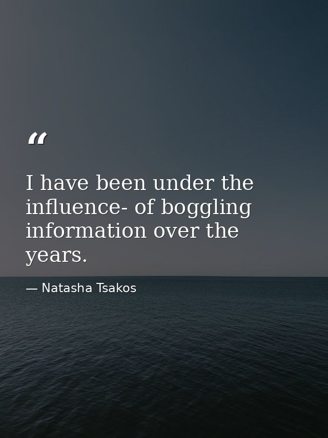 I have been under the influence- of boggling information over the years. — Natasha Tsakos