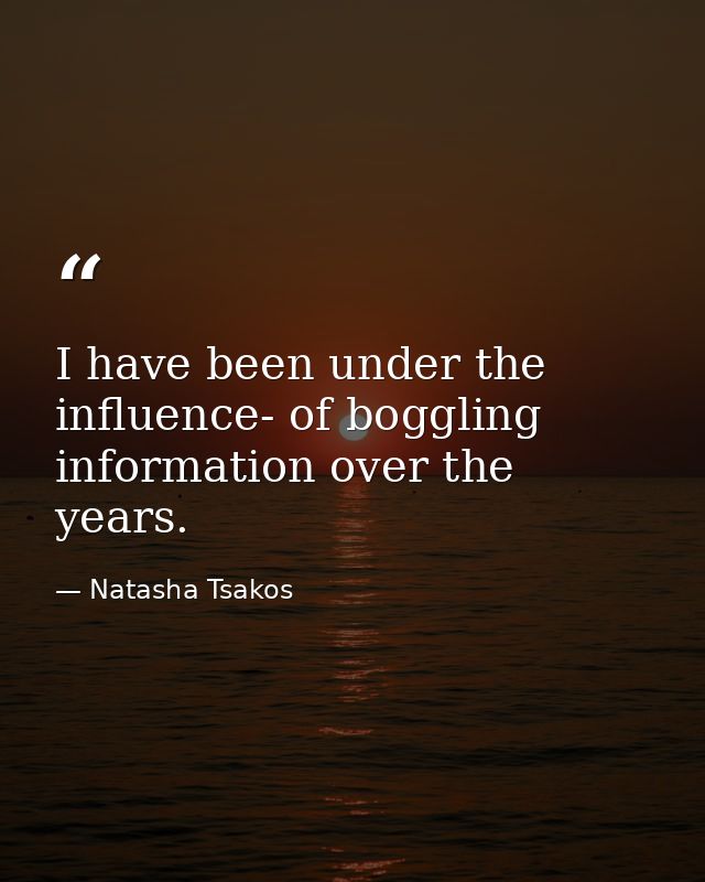 I have been under the influence- of boggling information over the years. — Natasha Tsakos