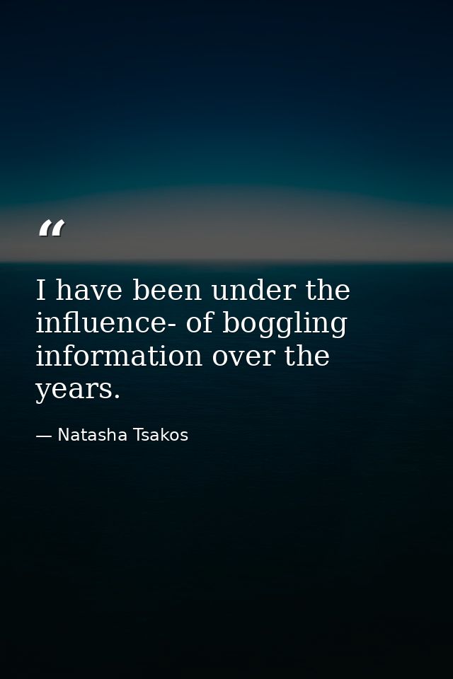 I have been under the influence- of boggling information over the years. — Natasha Tsakos