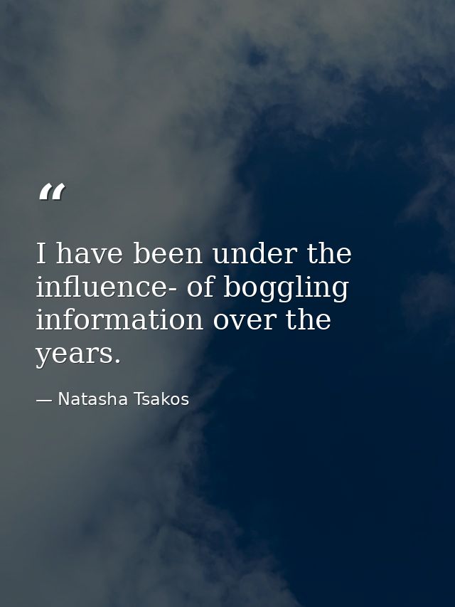 I have been under the influence- of boggling information over the years. — Natasha Tsakos