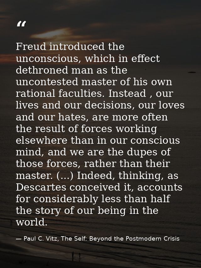 Freud introduced the unconscious, which in effect dethroned man as the uncontested master of his own rational faculties. — Paul C. Vitz, The Self: Beyond the Postmodern Crisis