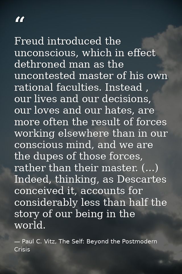 Freud introduced the unconscious, which in effect dethroned man as the uncontested master of his own rational faculties. — Paul C. Vitz, The Self: Beyond the Postmodern Crisis