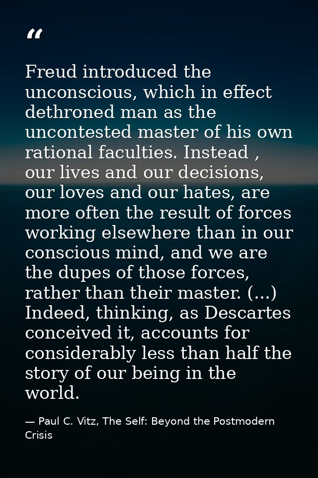 Freud introduced the unconscious, which in effect dethroned man as the uncontested master of his own rational faculties. — Paul C. Vitz, The Self: Beyond the Postmodern Crisis