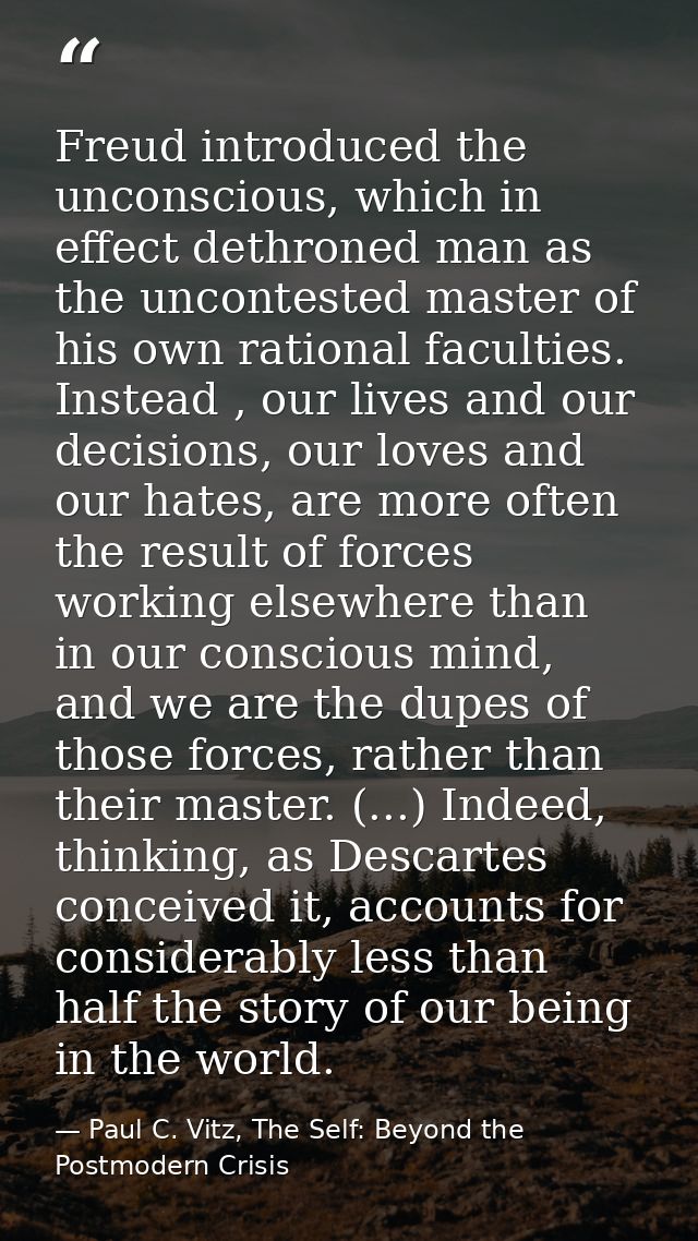 Freud introduced the unconscious, which in effect dethroned man as the uncontested master of his own rational faculties. — Paul C. Vitz, The Self: Beyond the Postmodern Crisis