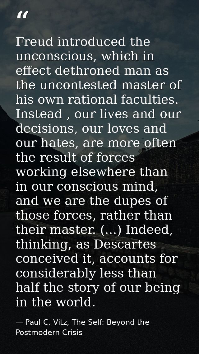 Freud introduced the unconscious, which in effect dethroned man as the uncontested master of his own rational faculties. — Paul C. Vitz, The Self: Beyond the Postmodern Crisis