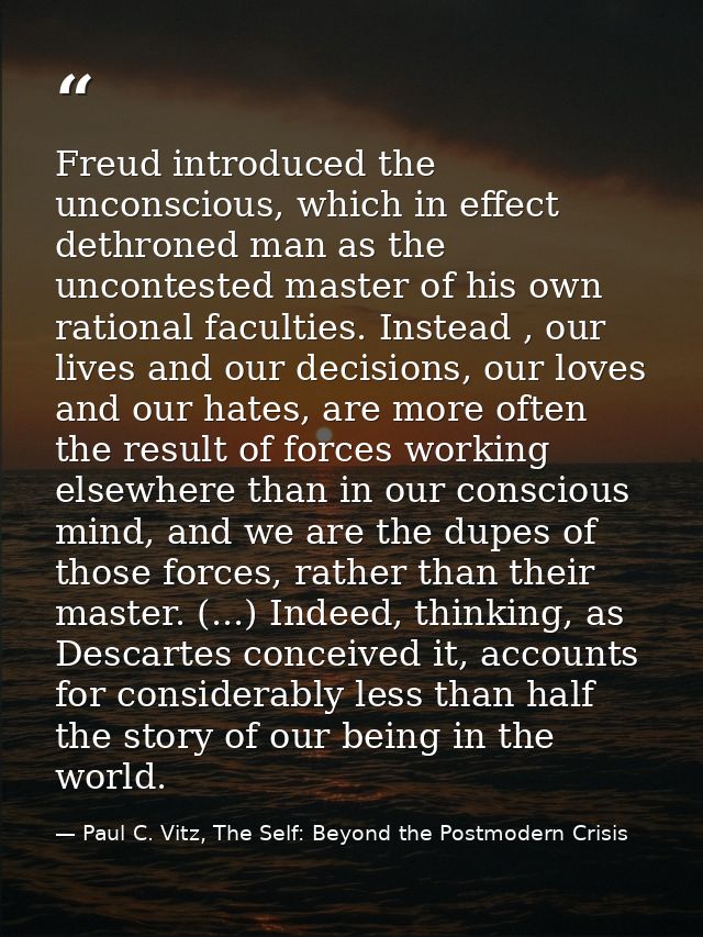 Freud introduced the unconscious, which in effect dethroned man as the uncontested master of his own rational faculties. — Paul C. Vitz, The Self: Beyond the Postmodern Crisis