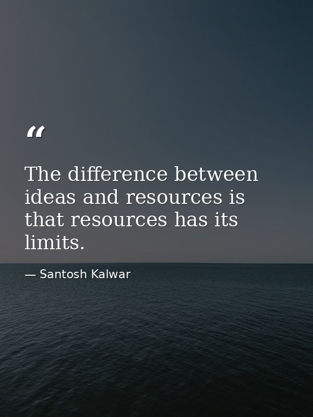 The difference between ideas and resources is that resources has its limits. — Santosh Kalwar